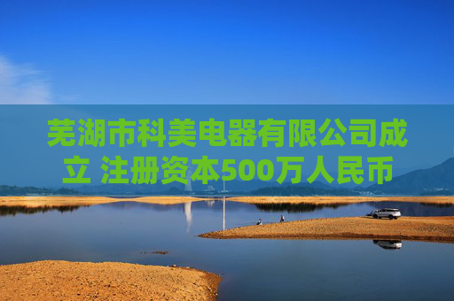 芜湖市科美电器有限公司成立 注册资本500万人民币