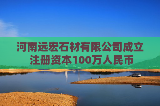 河南远宏石材有限公司成立 注册资本100万人民币