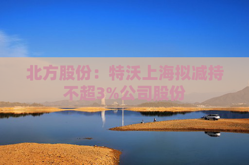 北方股份：特沃上海拟减持不超3%公司股份