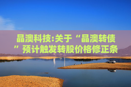 晶澳科技:关于“晶澳转债”预计触发转股价格修正条件的提示性公告