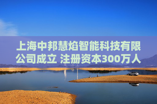 上海中邦慧焰智能科技有限公司成立 注册资本300万人民币