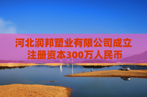 河北润邦塑业有限公司成立 注册资本300万人民币