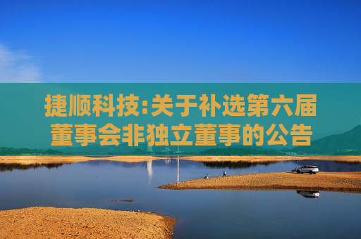 捷顺科技:关于补选第六届董事会非独立董事的公告