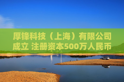 厚锋科技（上海）有限公司成立 注册资本500万人民币