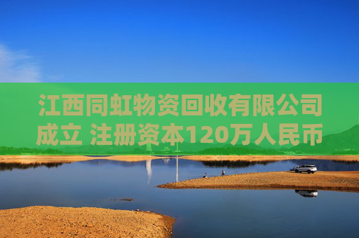 江西同虹物资回收有限公司成立 注册资本120万人民币