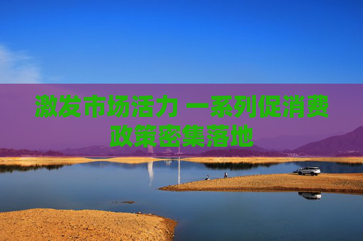 激发市场活力 一系列促消费政策密集落地