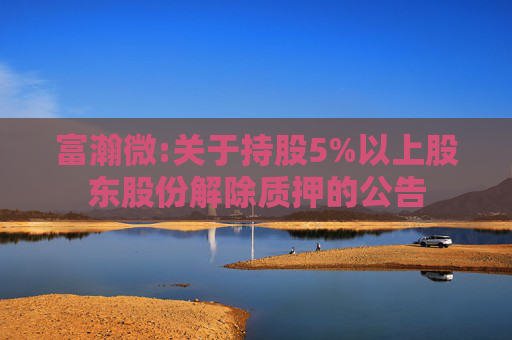 富瀚微:关于持股5%以上股东股份解除质押的公告