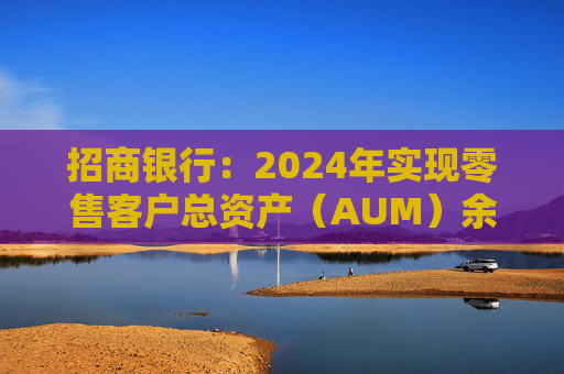 招商银行：2024年实现零售客户总资产（AUM）余额14.93万亿元 较上年末增长12.05%