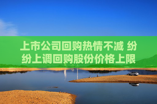上市公司回购热情不减 纷纷上调回购股份价格上限