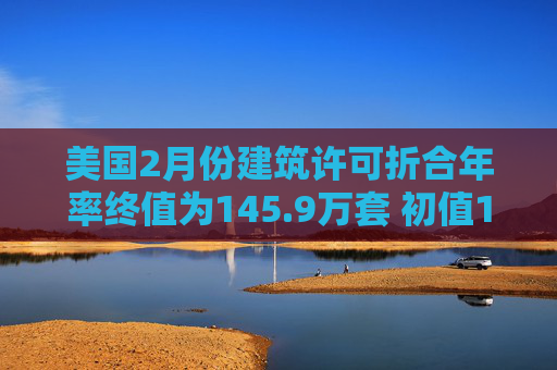 美国2月份建筑许可折合年率终值为145.9万套 初值145.6万套  第1张