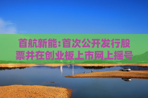 首航新能:首次公开发行股票并在创业板上市网上摇号中签结果公告  第1张
