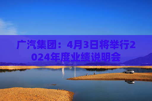 广汽集团：4月3日将举行2024年度业绩说明会