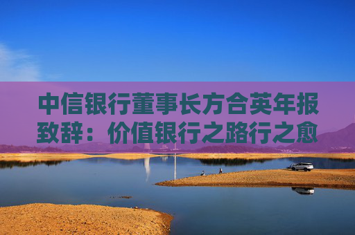 中信银行董事长方合英年报致辞：价值银行之路行之愈远，信之愈笃