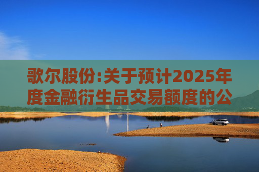 歌尔股份:关于预计2025年度金融衍生品交易额度的公告