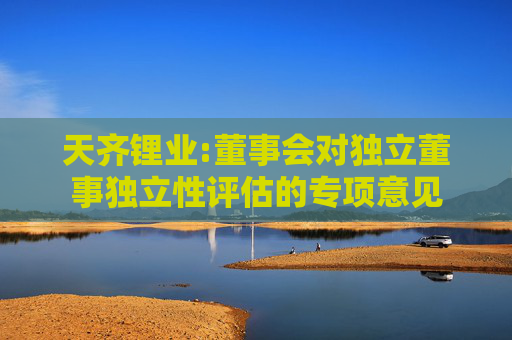 天齐锂业:董事会对独立董事独立性评估的专项意见