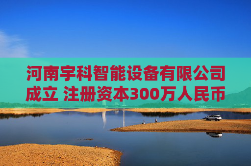 河南宇科智能设备有限公司成立 注册资本300万人民币