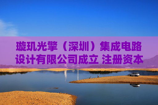 璇玑光擎（深圳）集成电路设计有限公司成立 注册资本100万人民币