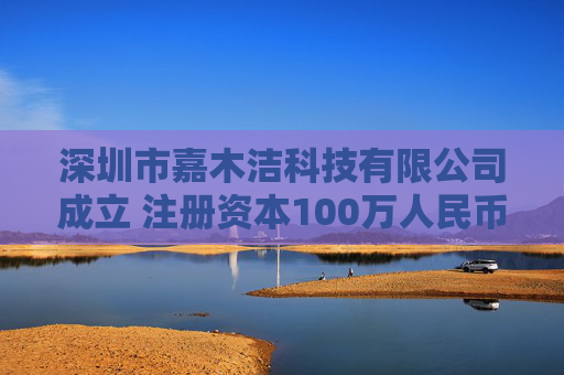 深圳市嘉木洁科技有限公司成立 注册资本100万人民币
