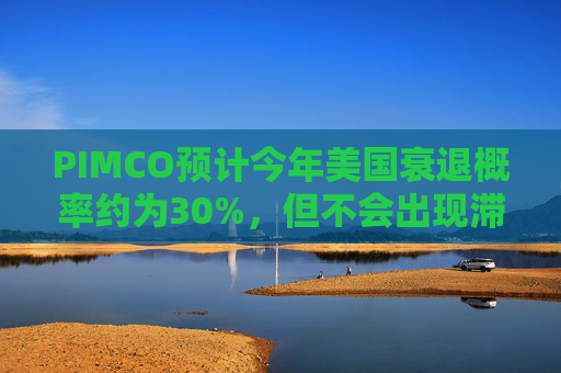 PIMCO预计今年美国衰退概率约为30%，但不会出现滞胀