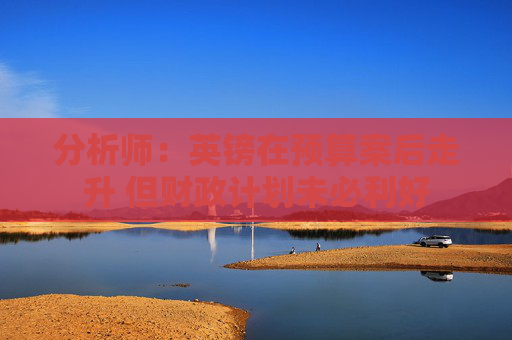 分析师：英镑在预算案后走升 但财政计划未必利好