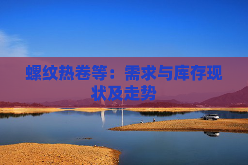 螺纹热卷等：需求与库存现状及走势