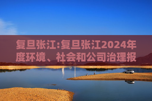 复旦张江:复旦张江2024年度环境、社会和公司治理报告