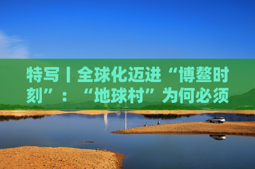 特写丨全球化迈进“博鳌时刻”：“地球村”为何必须拥抱多边主义？