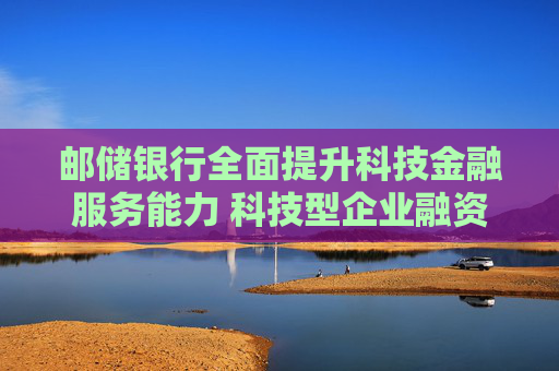 邮储银行全面提升科技金融服务能力 科技型企业融资余额增长超40%  第1张