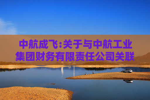 中航成飞:关于与中航工业集团财务有限责任公司关联存贷款的风险持续评估报告