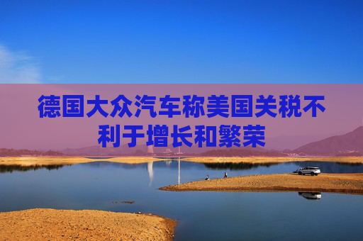 德国大众汽车称美国关税不利于增长和繁荣