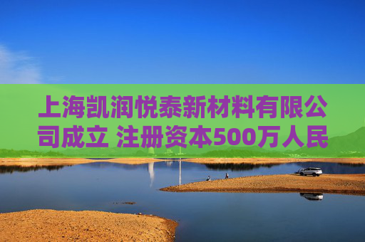 上海凯润悦泰新材料有限公司成立 注册资本500万人民币