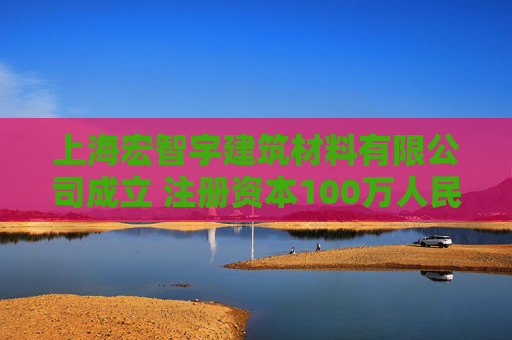 上海宏智宇建筑材料有限公司成立 注册资本100万人民币