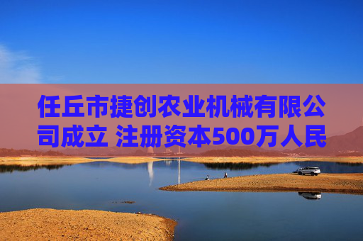 任丘市捷创农业机械有限公司成立 注册资本500万人民币
