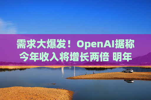 需求大爆发！OpenAI据称今年收入将增长两倍 明年再翻倍