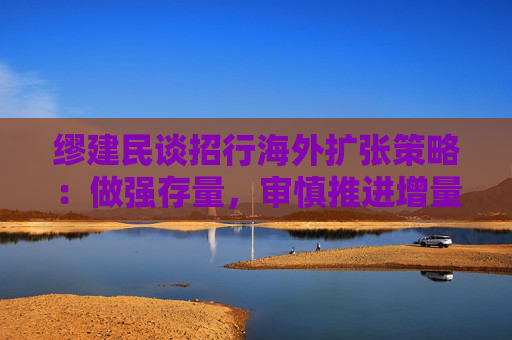 缪建民谈招行海外扩张策略：做强存量，审慎推进增量业务  第1张