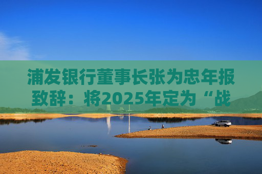 浦发银行董事长张为忠年报致辞：将2025年定为“战略提升年”，全面打造银行业数智化转型新标杆