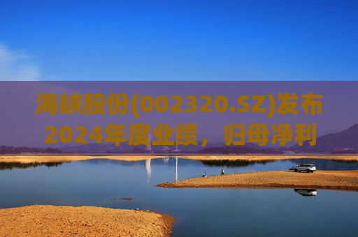 海峡股份(002320.SZ)发布2024年度业绩，归母净利润2.57亿元，同比下降40.75%