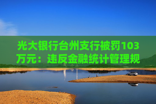 光大银行台州支行被罚103万元：违反金融统计管理规定，违反反假货币业务管理规定等  第1张