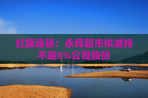 红旗连锁：永辉超市拟减持不超3%公司股份  第1张