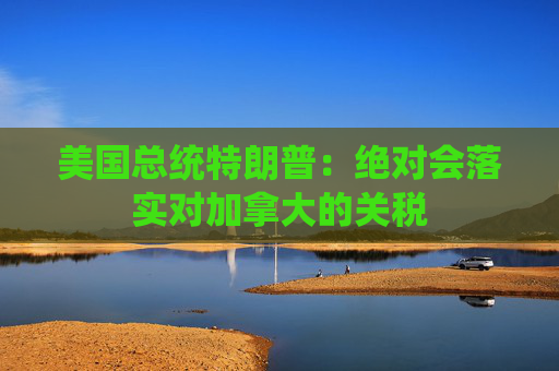 美国总统特朗普：绝对会落实对加拿大的关税