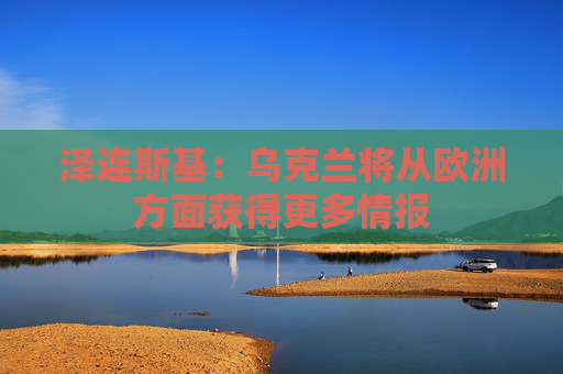 泽连斯基：乌克兰将从欧洲方面获得更多情报