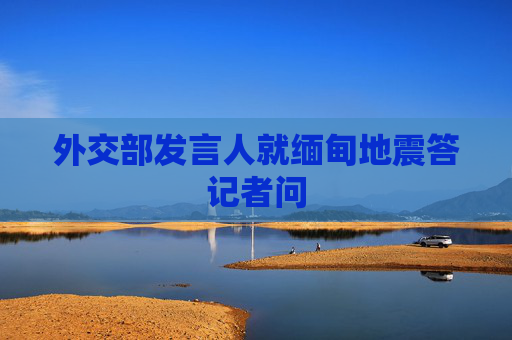 外交部发言人就缅甸地震答记者问