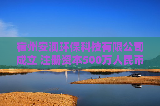宿州安润环保科技有限公司成立 注册资本500万人民币