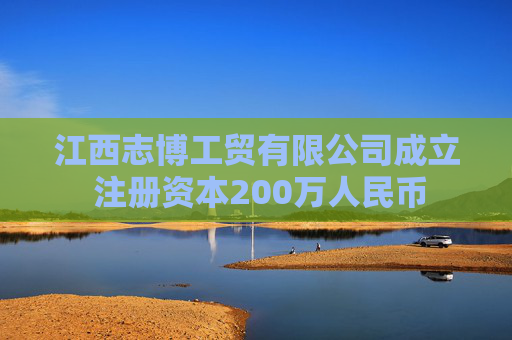 江西志博工贸有限公司成立 注册资本200万人民币