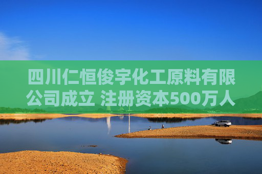 四川仁恒俊宇化工原料有限公司成立 注册资本500万人民币