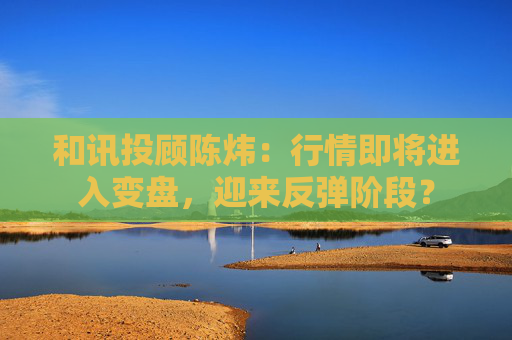 和讯投顾陈炜：行情即将进入变盘，迎来反弹阶段？