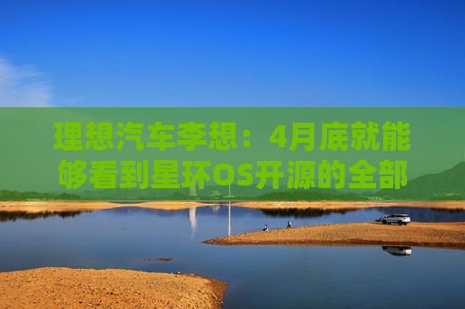 理想汽车李想：4月底就能够看到星环OS开源的全部成果