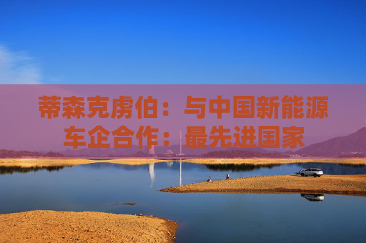 蒂森克虏伯：与中国新能源车企合作：最先进国家  第1张