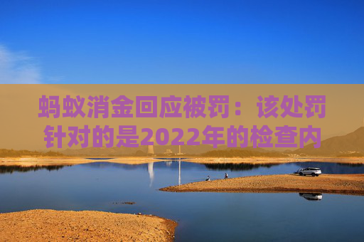 蚂蚁消金回应被罚：该处罚针对的是2022年的检查内容，已完成整改