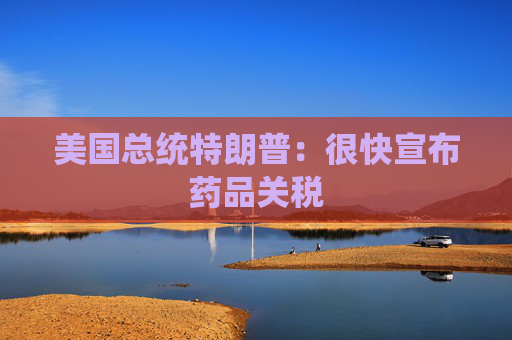 美国总统特朗普：很快宣布药品关税  第1张